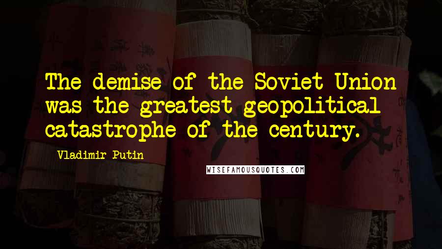 Vladimir Putin Quotes: The demise of the Soviet Union was the greatest geopolitical catastrophe of the century.