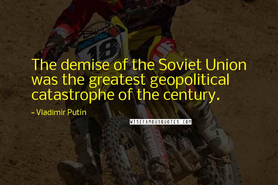 Vladimir Putin Quotes: The demise of the Soviet Union was the greatest geopolitical catastrophe of the century.