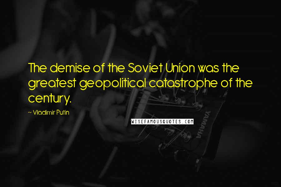 Vladimir Putin Quotes: The demise of the Soviet Union was the greatest geopolitical catastrophe of the century.