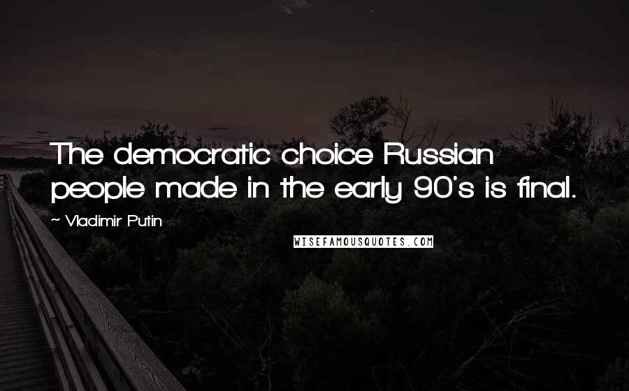 Vladimir Putin Quotes: The democratic choice Russian people made in the early 90's is final.