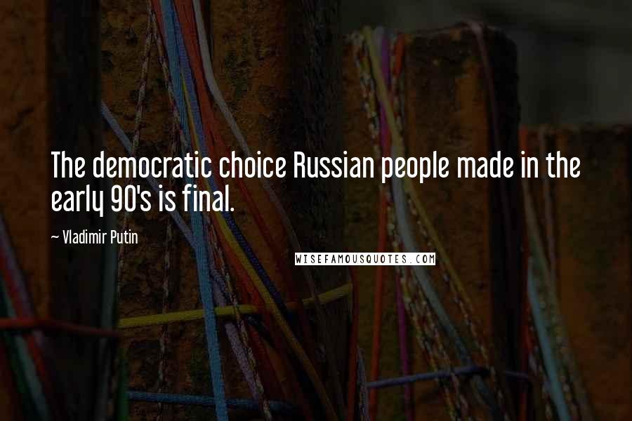 Vladimir Putin Quotes: The democratic choice Russian people made in the early 90's is final.