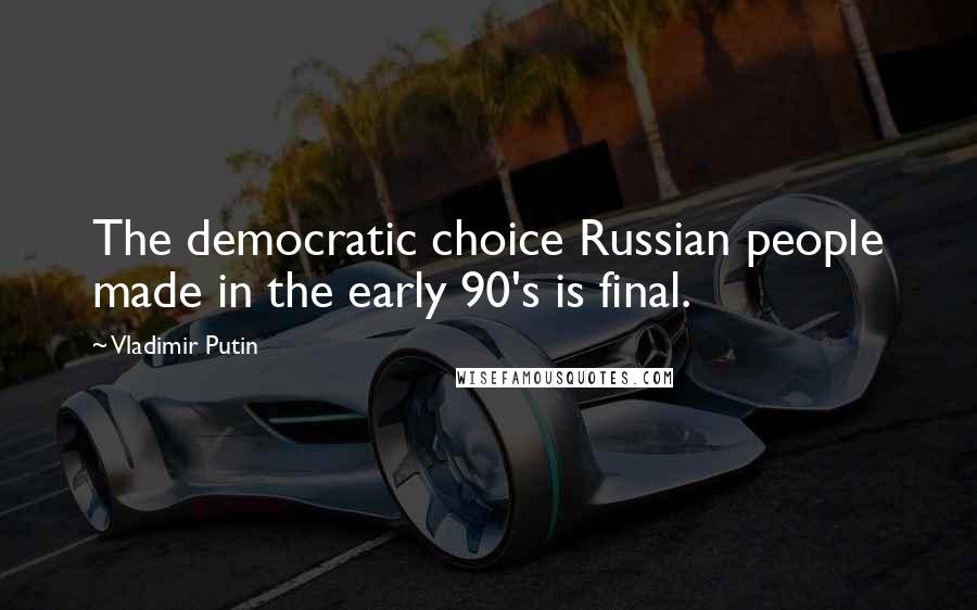 Vladimir Putin Quotes: The democratic choice Russian people made in the early 90's is final.