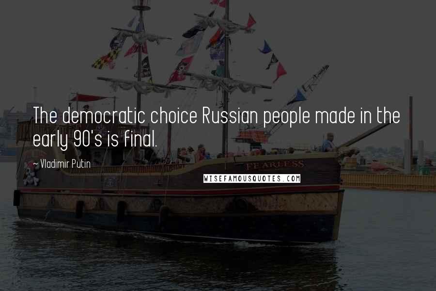 Vladimir Putin Quotes: The democratic choice Russian people made in the early 90's is final.