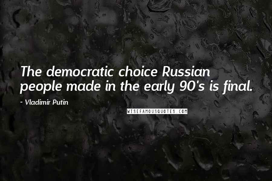 Vladimir Putin Quotes: The democratic choice Russian people made in the early 90's is final.