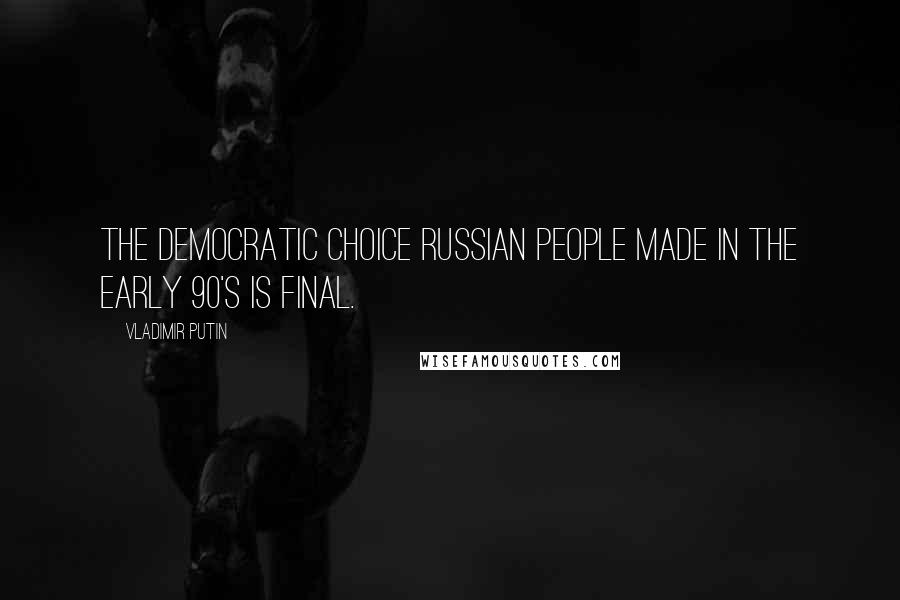 Vladimir Putin Quotes: The democratic choice Russian people made in the early 90's is final.