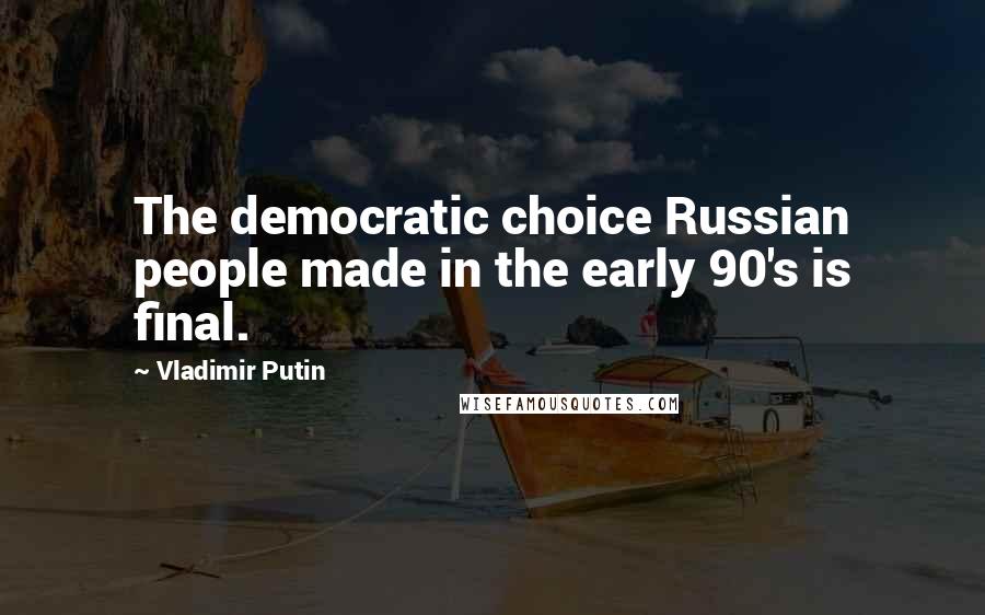 Vladimir Putin Quotes: The democratic choice Russian people made in the early 90's is final.