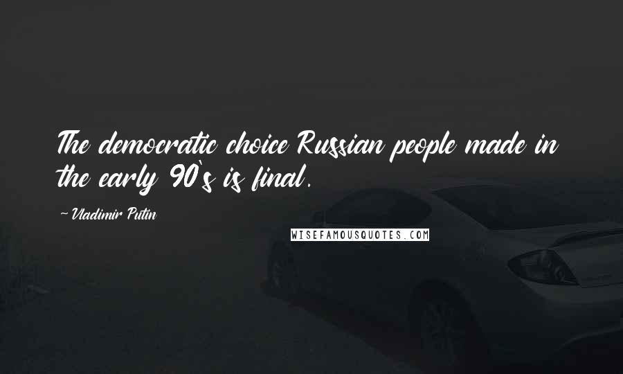 Vladimir Putin Quotes: The democratic choice Russian people made in the early 90's is final.