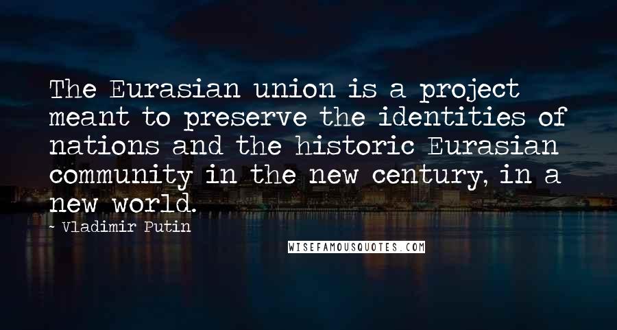 Vladimir Putin Quotes: The Eurasian union is a project meant to preserve the identities of nations and the historic Eurasian community in the new century, in a new world.