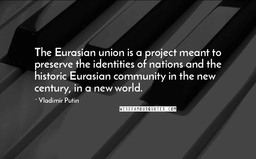 Vladimir Putin Quotes: The Eurasian union is a project meant to preserve the identities of nations and the historic Eurasian community in the new century, in a new world.
