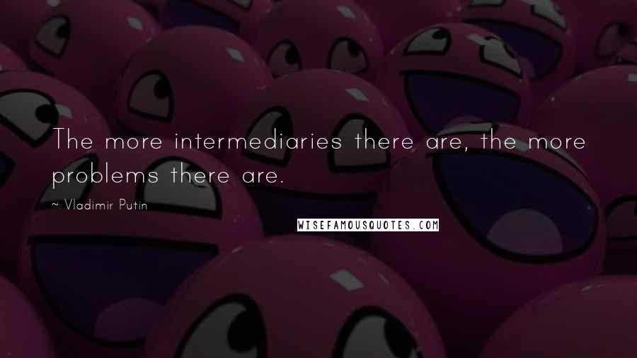 Vladimir Putin Quotes: The more intermediaries there are, the more problems there are.