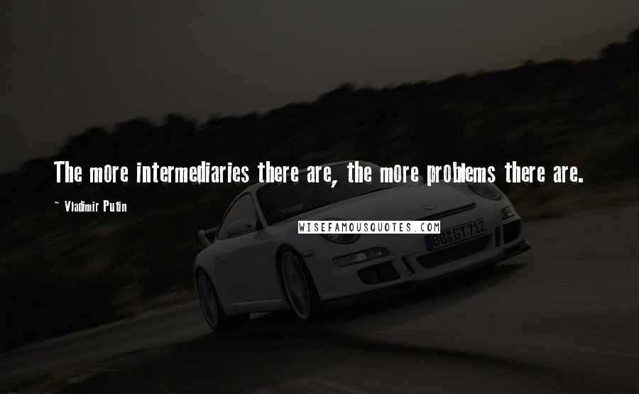 Vladimir Putin Quotes: The more intermediaries there are, the more problems there are.