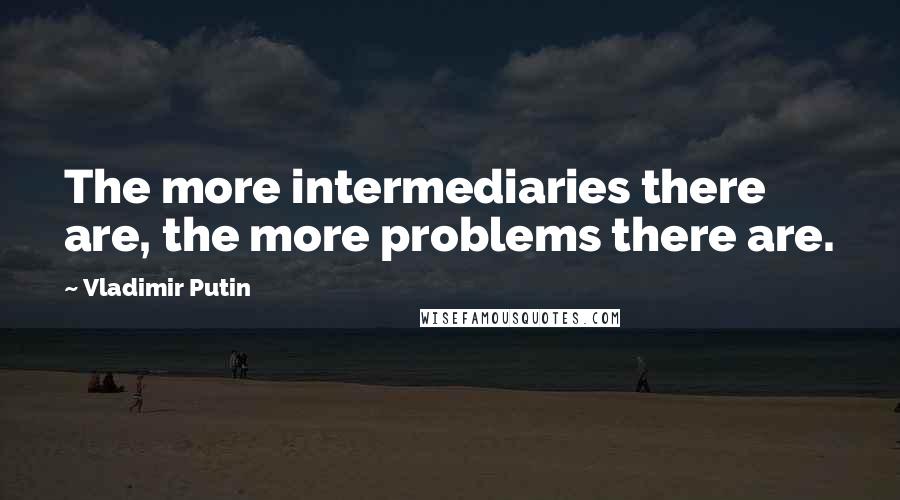 Vladimir Putin Quotes: The more intermediaries there are, the more problems there are.