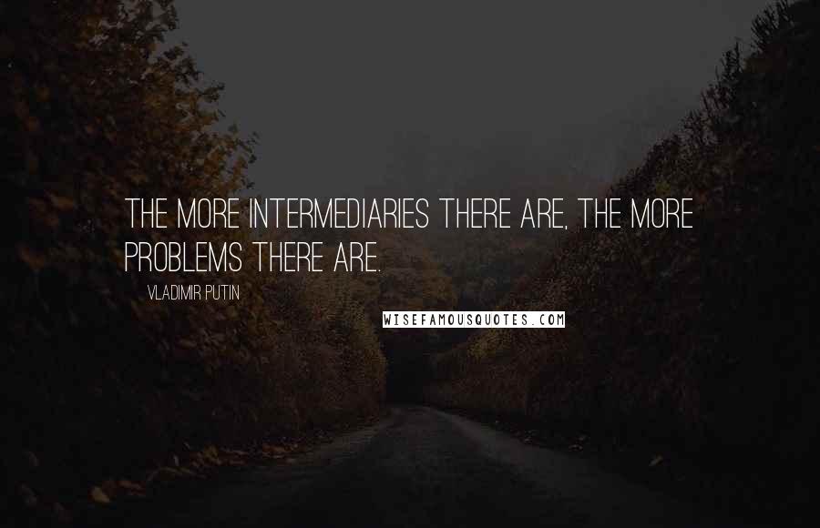 Vladimir Putin Quotes: The more intermediaries there are, the more problems there are.