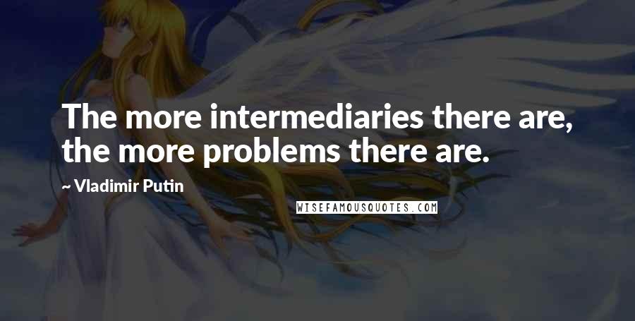 Vladimir Putin Quotes: The more intermediaries there are, the more problems there are.