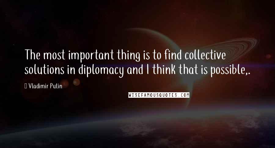 Vladimir Putin Quotes: The most important thing is to find collective solutions in diplomacy and I think that is possible,.