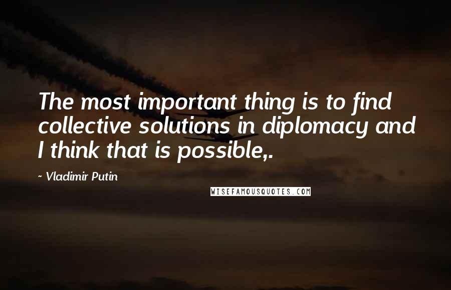 Vladimir Putin Quotes: The most important thing is to find collective solutions in diplomacy and I think that is possible,.