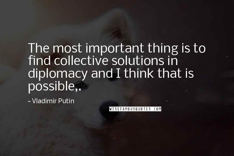 Vladimir Putin Quotes: The most important thing is to find collective solutions in diplomacy and I think that is possible,.