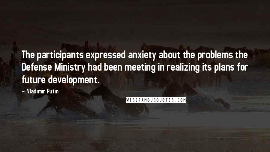 Vladimir Putin Quotes: The participants expressed anxiety about the problems the Defense Ministry had been meeting in realizing its plans for future development.