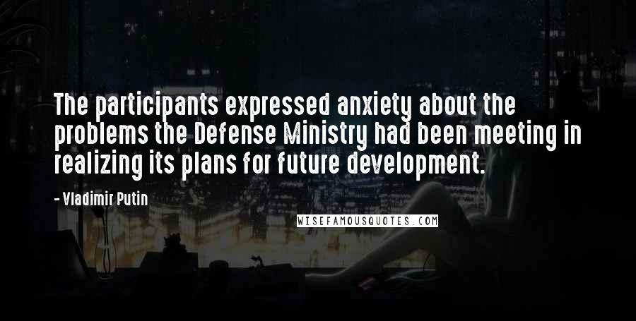Vladimir Putin Quotes: The participants expressed anxiety about the problems the Defense Ministry had been meeting in realizing its plans for future development.