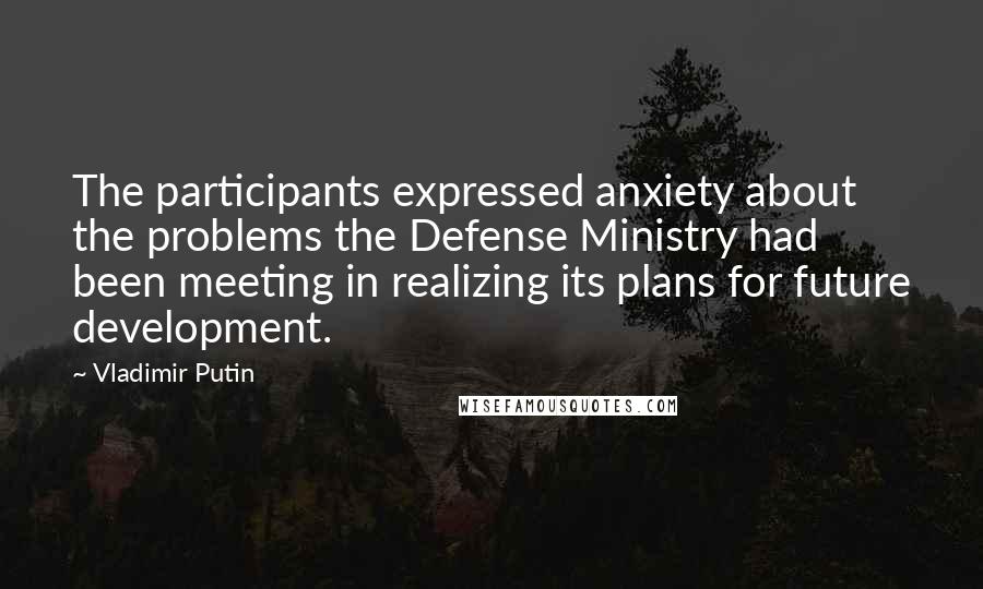 Vladimir Putin Quotes: The participants expressed anxiety about the problems the Defense Ministry had been meeting in realizing its plans for future development.