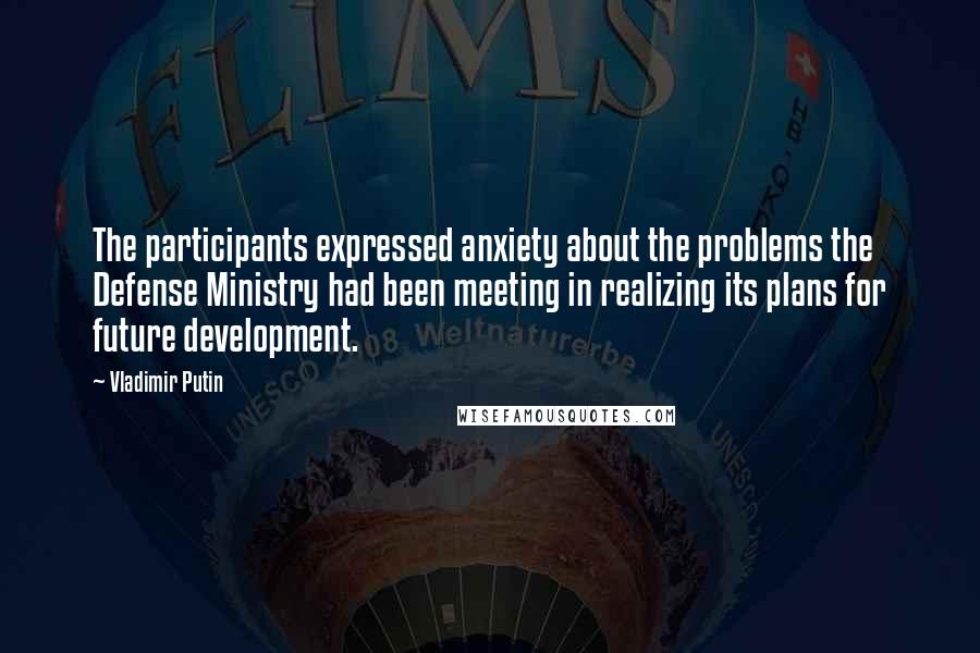 Vladimir Putin Quotes: The participants expressed anxiety about the problems the Defense Ministry had been meeting in realizing its plans for future development.
