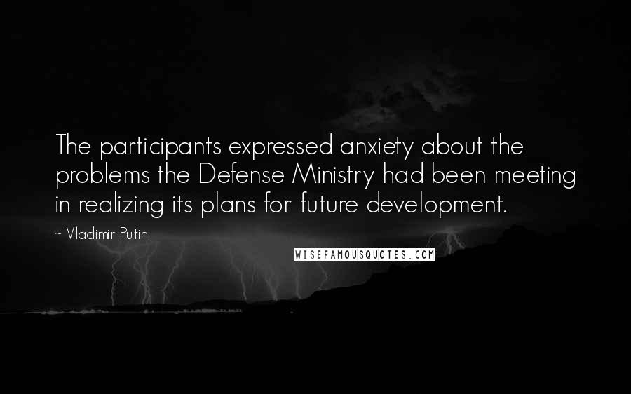 Vladimir Putin Quotes: The participants expressed anxiety about the problems the Defense Ministry had been meeting in realizing its plans for future development.