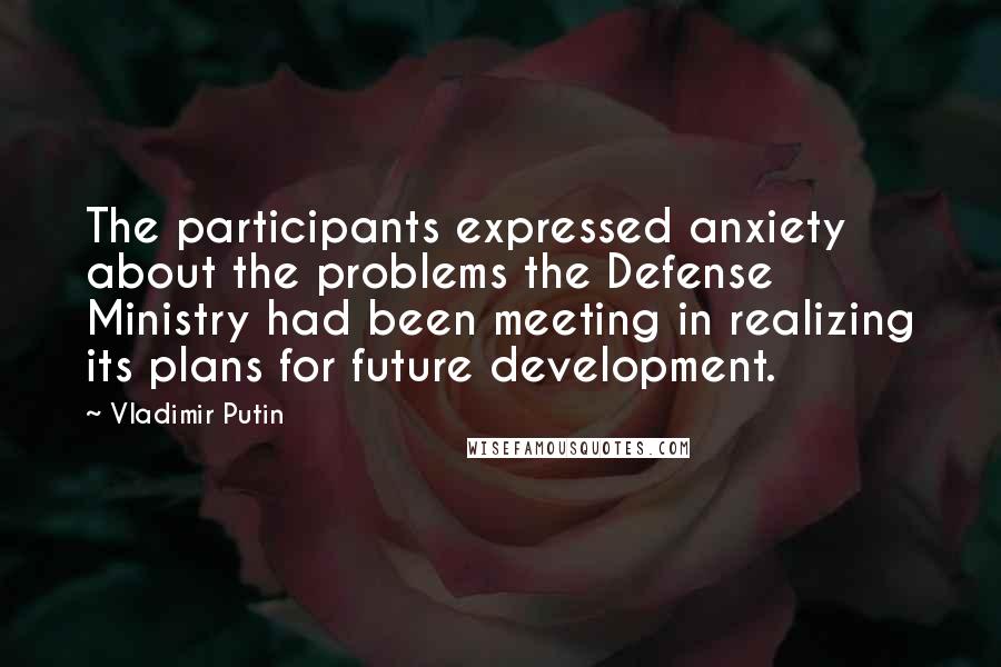 Vladimir Putin Quotes: The participants expressed anxiety about the problems the Defense Ministry had been meeting in realizing its plans for future development.