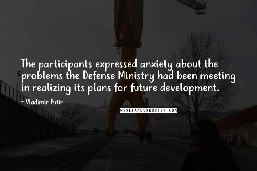 Vladimir Putin Quotes: The participants expressed anxiety about the problems the Defense Ministry had been meeting in realizing its plans for future development.