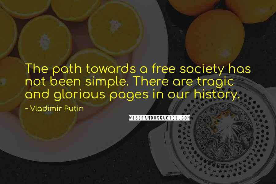 Vladimir Putin Quotes: The path towards a free society has not been simple. There are tragic and glorious pages in our history.