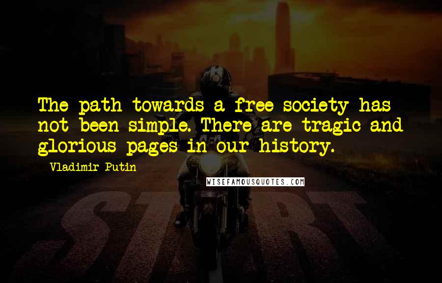 Vladimir Putin Quotes: The path towards a free society has not been simple. There are tragic and glorious pages in our history.
