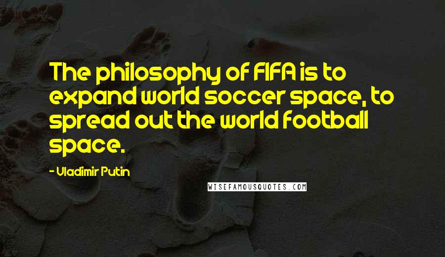 Vladimir Putin Quotes: The philosophy of FIFA is to expand world soccer space, to spread out the world football space.