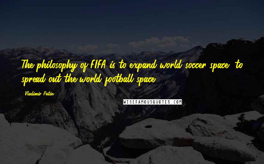 Vladimir Putin Quotes: The philosophy of FIFA is to expand world soccer space, to spread out the world football space.