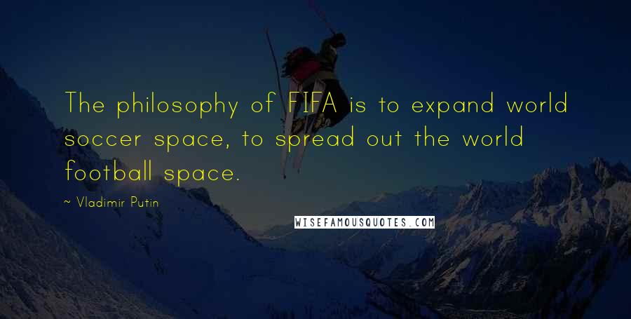 Vladimir Putin Quotes: The philosophy of FIFA is to expand world soccer space, to spread out the world football space.