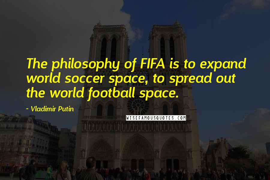 Vladimir Putin Quotes: The philosophy of FIFA is to expand world soccer space, to spread out the world football space.