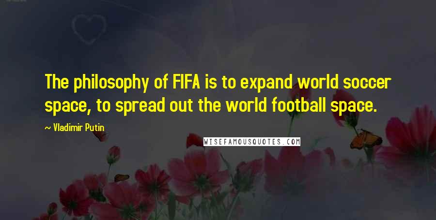 Vladimir Putin Quotes: The philosophy of FIFA is to expand world soccer space, to spread out the world football space.