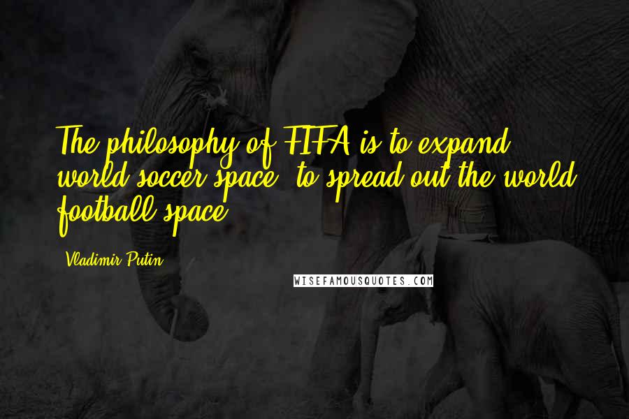 Vladimir Putin Quotes: The philosophy of FIFA is to expand world soccer space, to spread out the world football space.