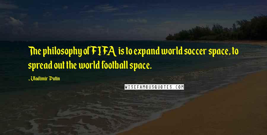 Vladimir Putin Quotes: The philosophy of FIFA is to expand world soccer space, to spread out the world football space.