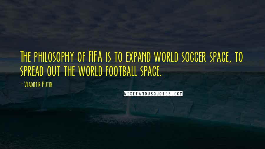 Vladimir Putin Quotes: The philosophy of FIFA is to expand world soccer space, to spread out the world football space.