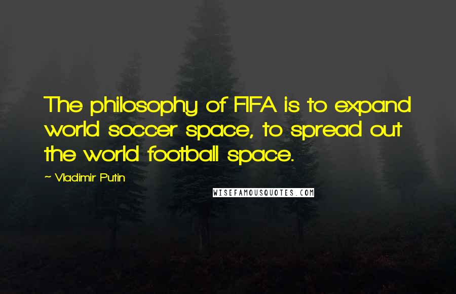 Vladimir Putin Quotes: The philosophy of FIFA is to expand world soccer space, to spread out the world football space.