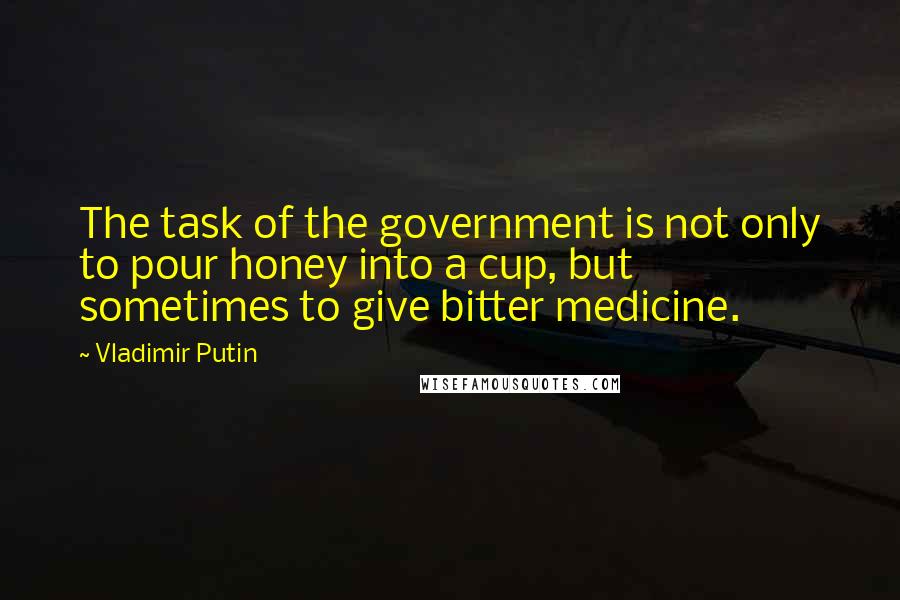 Vladimir Putin Quotes: The task of the government is not only to pour honey into a cup, but sometimes to give bitter medicine.