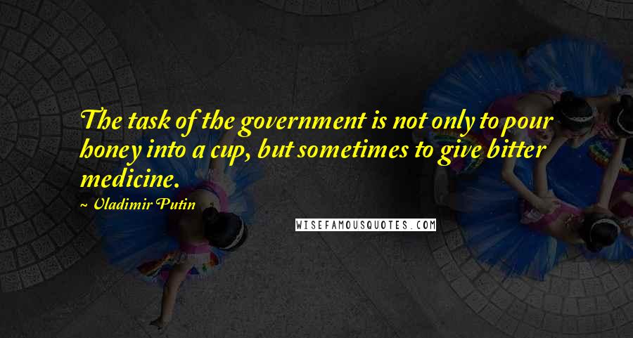 Vladimir Putin Quotes: The task of the government is not only to pour honey into a cup, but sometimes to give bitter medicine.