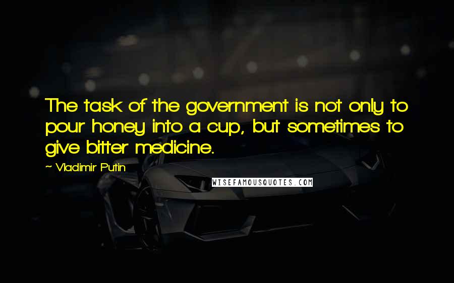 Vladimir Putin Quotes: The task of the government is not only to pour honey into a cup, but sometimes to give bitter medicine.