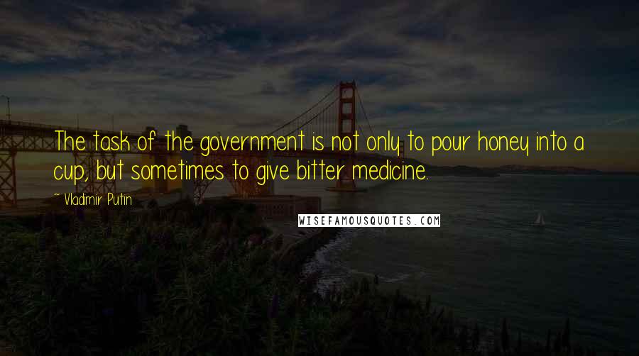 Vladimir Putin Quotes: The task of the government is not only to pour honey into a cup, but sometimes to give bitter medicine.