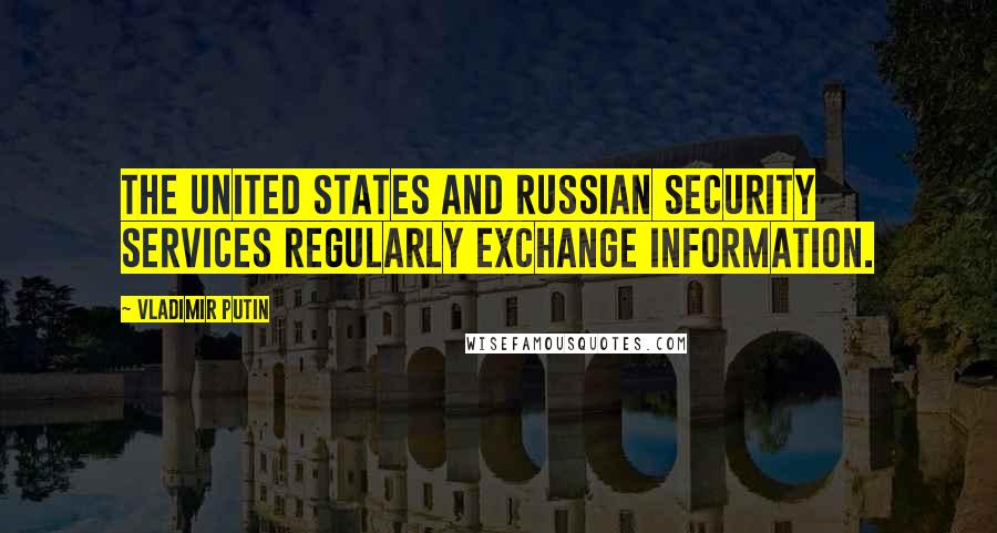 Vladimir Putin Quotes: The United States and Russian security services regularly exchange information.