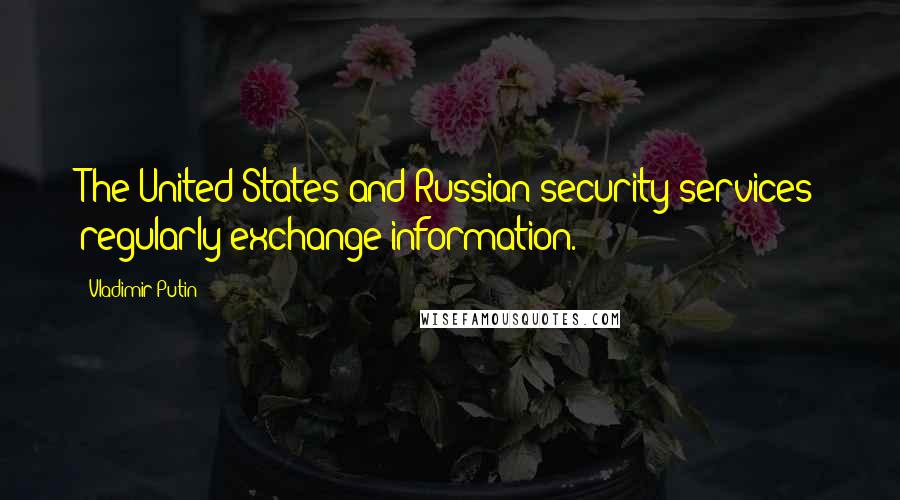 Vladimir Putin Quotes: The United States and Russian security services regularly exchange information.