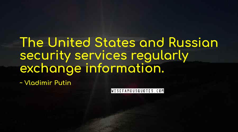 Vladimir Putin Quotes: The United States and Russian security services regularly exchange information.