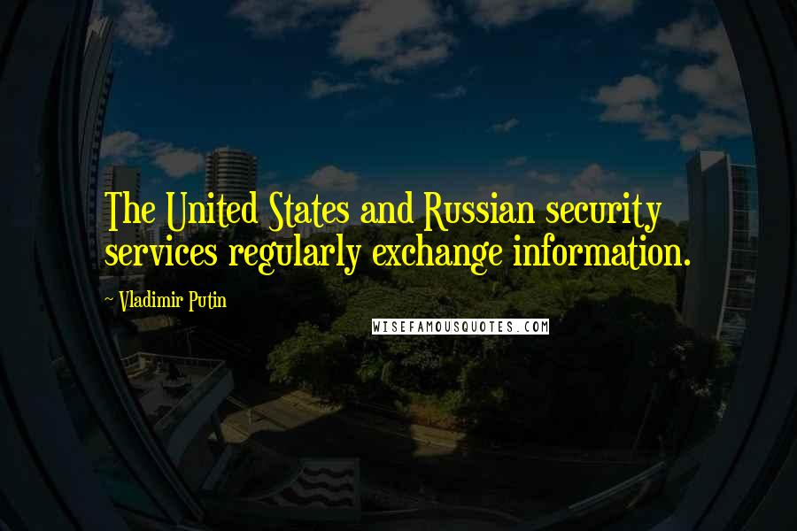 Vladimir Putin Quotes: The United States and Russian security services regularly exchange information.