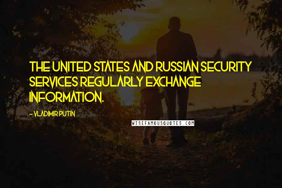 Vladimir Putin Quotes: The United States and Russian security services regularly exchange information.