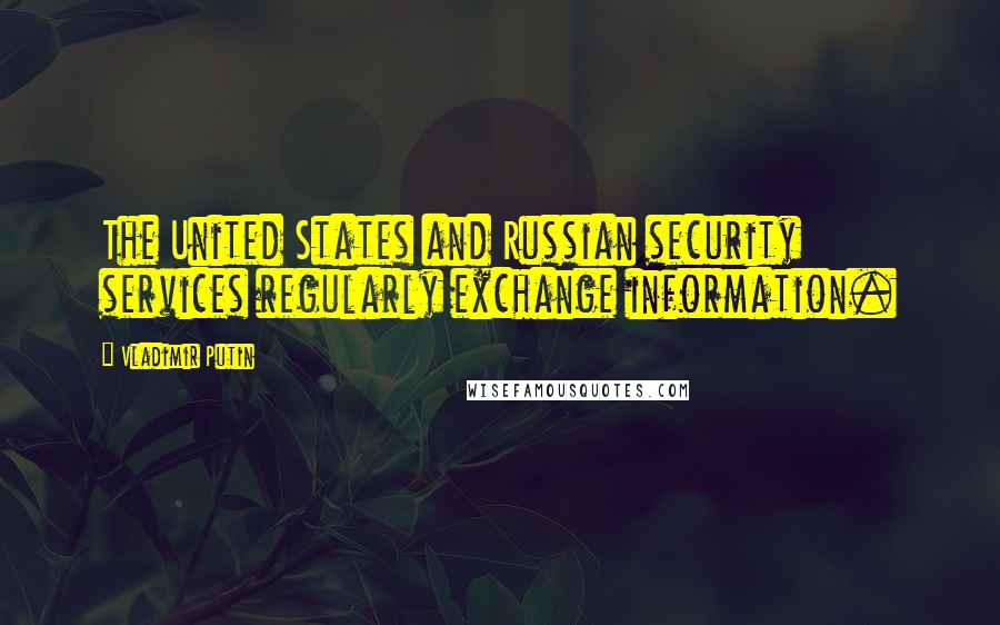 Vladimir Putin Quotes: The United States and Russian security services regularly exchange information.