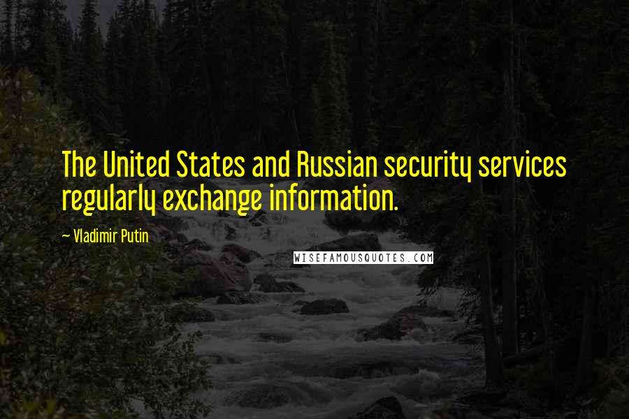 Vladimir Putin Quotes: The United States and Russian security services regularly exchange information.
